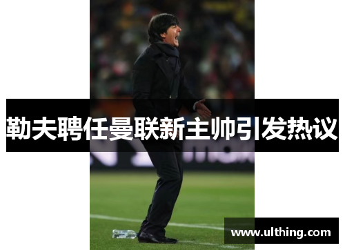 勒夫聘任曼联新主帅引发热议