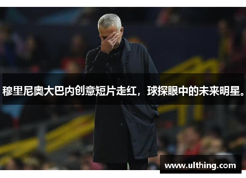 穆里尼奥大巴内创意短片走红，球探眼中的未来明星。